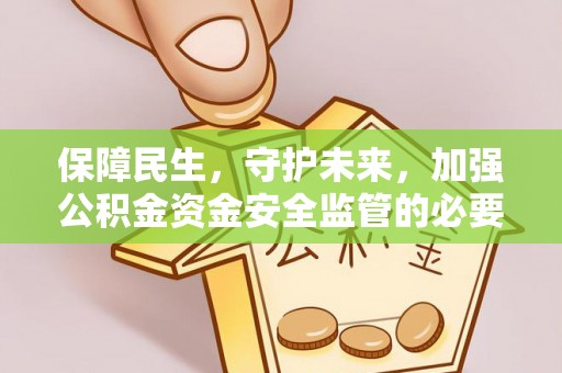 全国保障民生，守护未来，加强公积金资金安全监管的必要性与实践