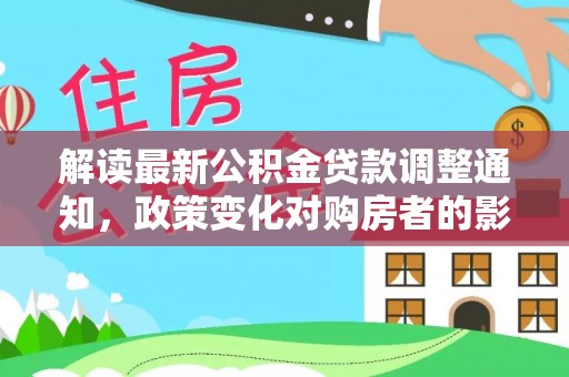 全国解读最新公积金贷款调整通知，政策变化对购房者的影响