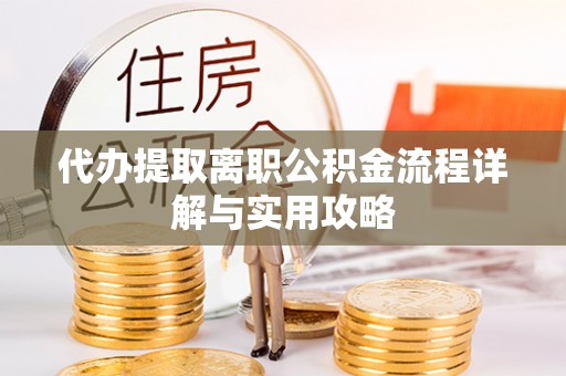 全国代办提取离职公积金流程详解与实用攻略
