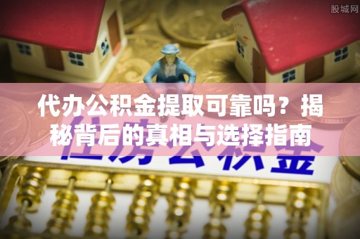 全国代办公积金提取可靠吗？揭秘背后的真相与选择指南