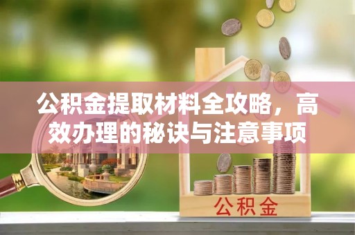 全国公积金提取材料全攻略，高效办理的秘诀与注意事项