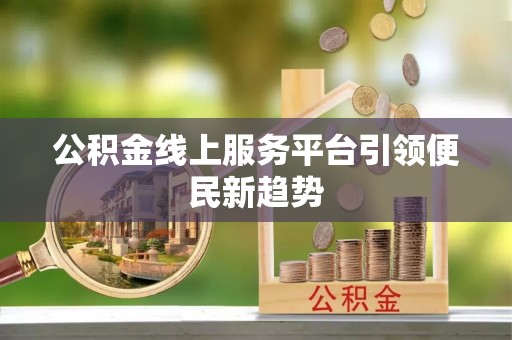 全国公积金线上服务平台引领便民新趋势