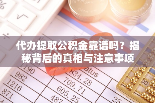 全国代办提取公积金靠谱吗？揭秘背后的真相与注意事项
