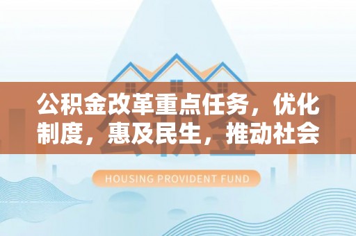 全国公积金改革重点任务，优化制度，惠及民生，推动社会公平发展