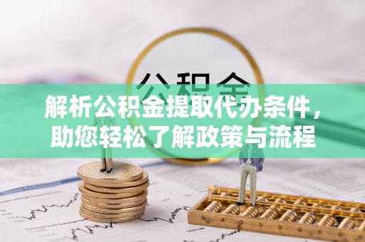 全国解析公积金提取代办条件，助您轻松了解政策与流程
