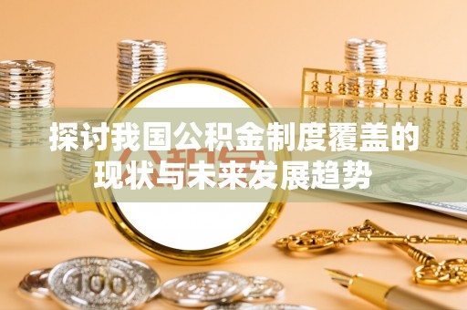 全国探讨我国公积金制度覆盖的现状与未来发展趋势