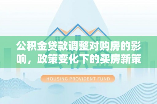 全国公积金贷款调整对购房的影响，政策变化下的买房新策略