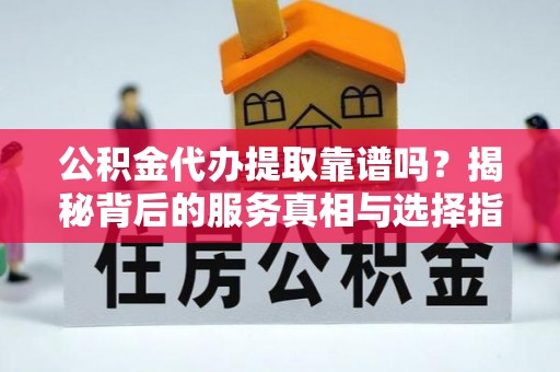 全国公积金代办提取靠谱吗？揭秘背后的服务真相与选择指南