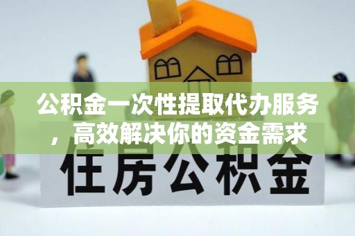 全国公积金一次性提取代办服务，高效解决你的资金需求