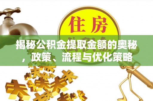 全国揭秘公积金提取金额的奥秘，政策、流程与优化策略