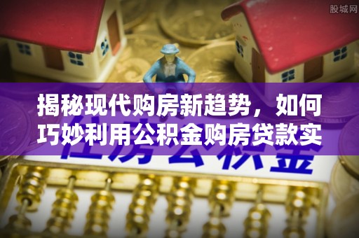 全国揭秘现代购房新趋势，如何巧妙利用公积金购房贷款实现梦想家园