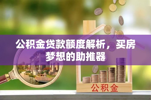 全国公积金贷款额度解析，买房梦想的助推器