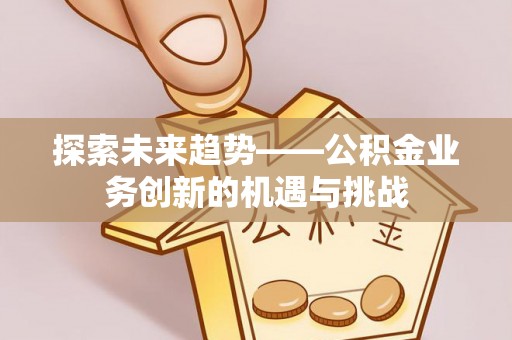 全国探索未来趋势——公积金业务创新的机遇与挑战