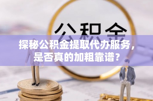 全国探秘公积金提取代办服务，是否真的加粗靠谱？
