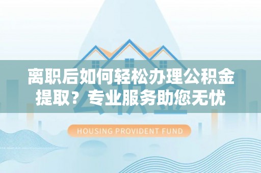 全国离职后如何轻松办理公积金提取？专业服务助您无忧