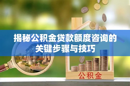 全国揭秘公积金贷款额度咨询的关键步骤与技巧