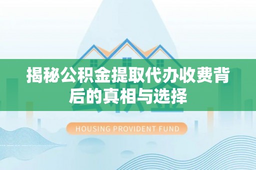 全国揭秘公积金提取代办收费背后的真相与选择