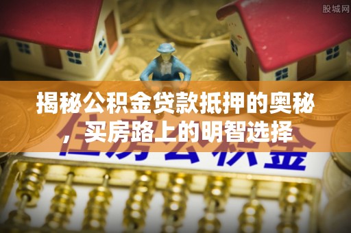 全国揭秘公积金贷款抵押的奥秘，买房路上的明智选择