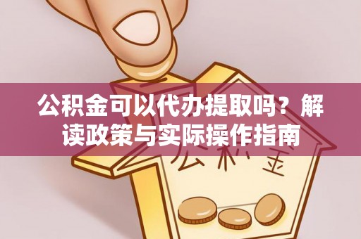 全国公积金可以代办提取吗？解读政策与实际操作指南