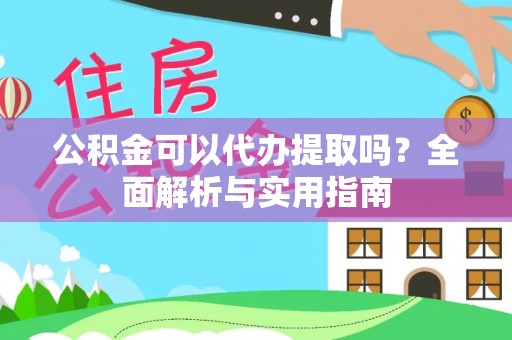 全国公积金可以代办提取吗？全面解析与实用指南