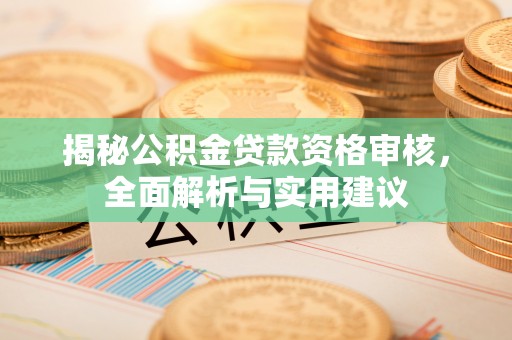 全国揭秘公积金贷款资格审核，全面解析与实用建议