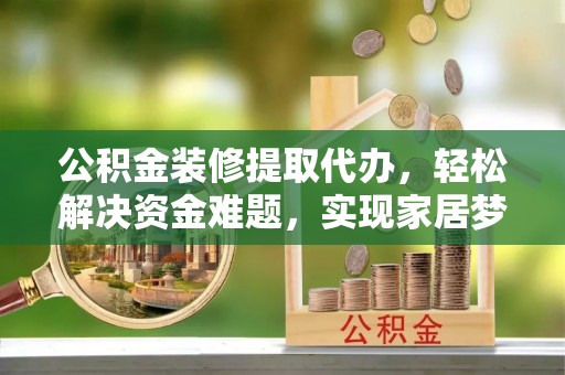 全国公积金装修提取代办，轻松解决资金难题，实现家居梦想