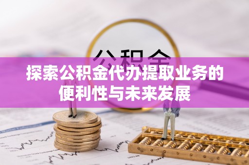 全国探索公积金代办提取业务的便利性与未来发展