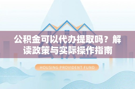全国公积金可以代办提取吗？解读政策与实际操作指南