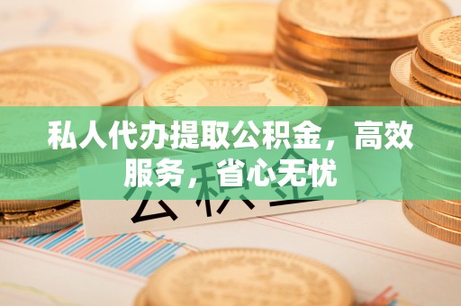 全国私人代办提取公积金，高效服务，省心无忧