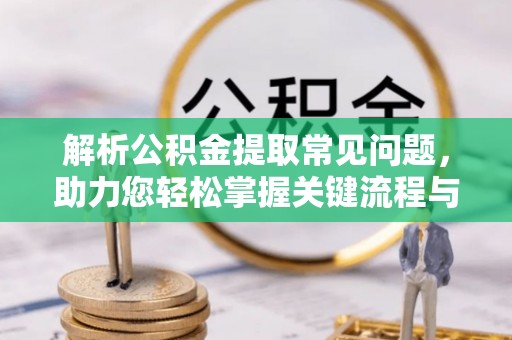 全国解析公积金提取常见问题，助力您轻松掌握关键流程与技巧