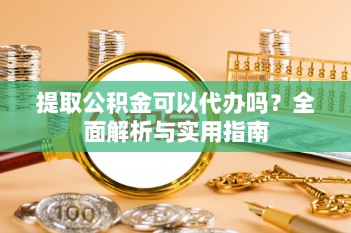 全国提取公积金可以代办吗？全面解析与实用指南