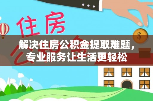 全国解决住房公积金提取难题，专业服务让生活更轻松