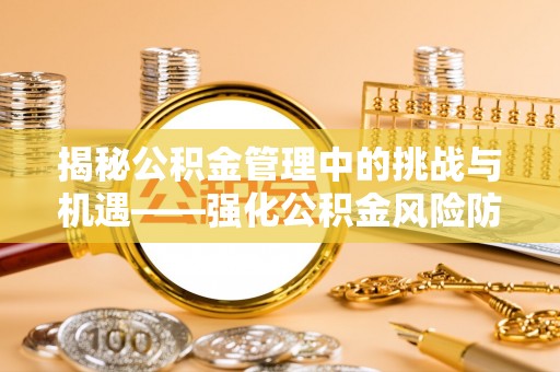 全国揭秘公积金管理中的挑战与机遇——强化公积金风险防控的多维策略