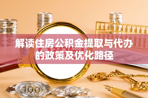 全国解读住房公积金提取与代办的政策及优化路径