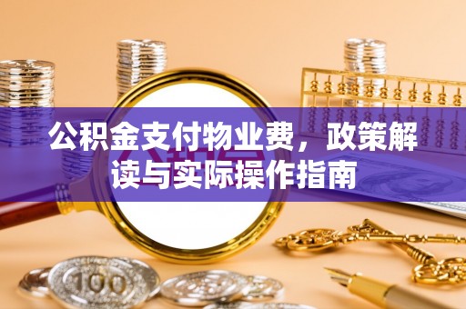 全国公积金支付物业费，政策解读与实际操作指南