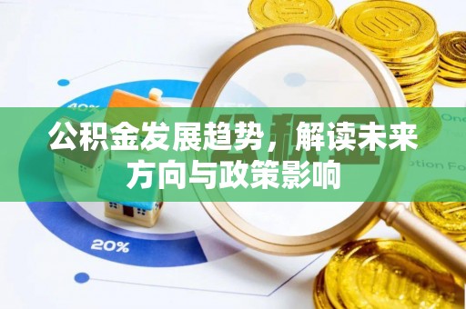全国公积金发展趋势，解读未来方向与政策影响
