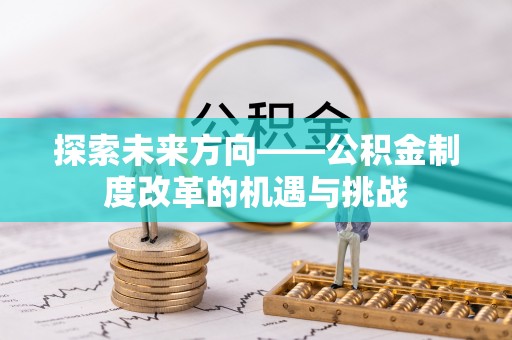 全国探索未来方向——公积金制度改革的机遇与挑战