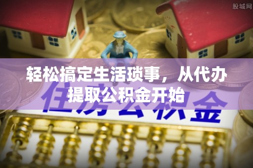 全国轻松搞定生活琐事，从代办提取公积金开始