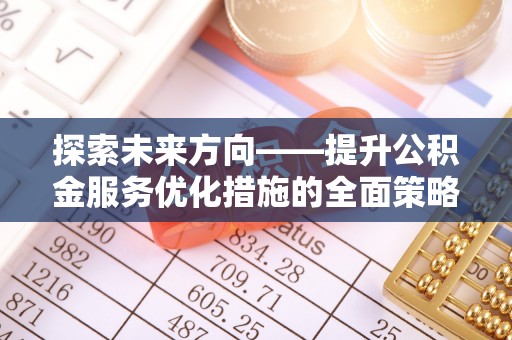 全国探索未来方向——提升公积金服务优化措施的全面策略