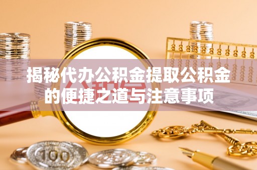 全国揭秘代办公积金提取公积金的便捷之道与注意事项