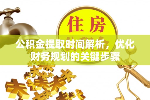 全国公积金提取时间解析，优化财务规划的关键步骤