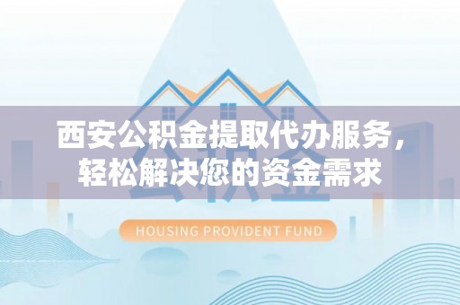 全国西安公积金提取代办服务，轻松解决您的资金需求