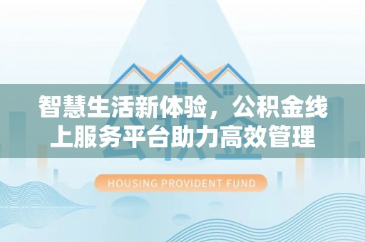 全国智慧生活新体验，公积金线上服务平台助力高效管理