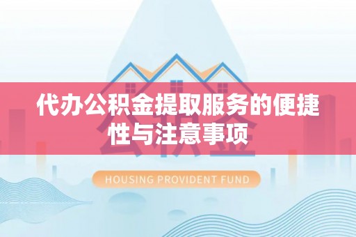 全国代办公积金提取服务的便捷性与注意事项