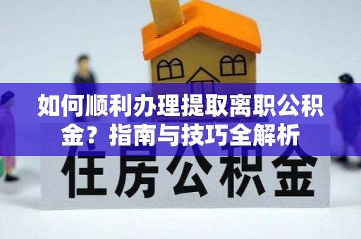全国如何顺利办理提取离职公积金？指南与技巧全解析