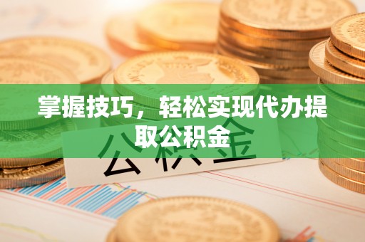 全国掌握技巧，轻松实现代办提取公积金