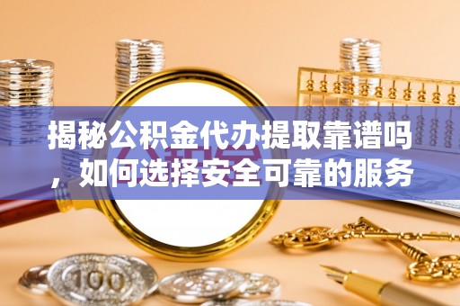 全国揭秘公积金代办提取靠谱吗，如何选择安全可靠的服务？