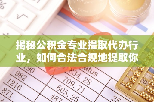 全国揭秘公积金专业提取代办行业，如何合法合规地提取你的公积金