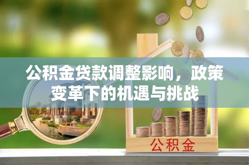 全国公积金贷款调整影响，政策变革下的机遇与挑战
