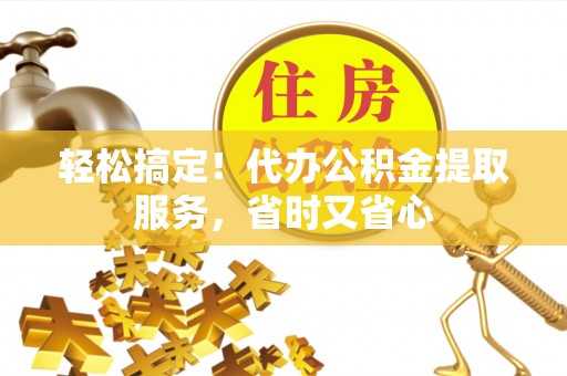 全国轻松搞定！代办公积金提取服务，省时又省心